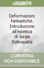 Deformazioni fantastiche. Introduzione all'estetica di Jurgis Baltrusaitis libro