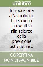 Introduzione all'astrologia. Lineamenti introduttivi alla scienza della previsione astronomica