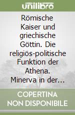 Römische Kaiser und griechische Göttin. Die religiös-politische Funktion der Athena. Minerva in der Selbst und Reichsdarstellung...