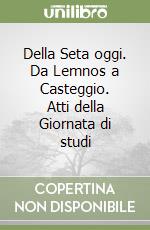 Della Seta oggi. Da Lemnos a Casteggio. Atti della Giornata di studi libro