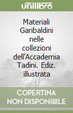 Materiali Garibaldini nelle collezioni dell'Accademia Tadini. Ediz. illustrata