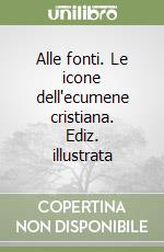 Alle fonti. Le icone dell'ecumene cristiana. Ediz. illustrata libro