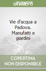 Vie d'acqua a Padova. Manufatti e giardini libro