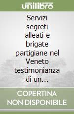 Servizi segreti alleati e brigate partigiane nel Veneto testimonianza di un protagonista. Un'intervista a Giovanni Troncon libro