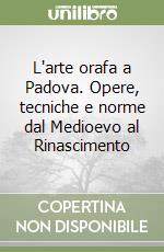 L'arte orafa a Padova. Opere, tecniche e norme dal Medioevo al Rinascimento libro