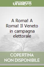 A Roma! A Roma! Il Veneto in campagna elettorale libro