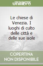 Le chiese di Venezia. I luoghi di culto delle città e delle sue isole