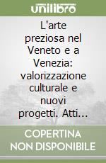 L'arte preziosa nel Veneto e a Venezia: valorizzazione culturale e nuovi progetti. Atti del Convegno (Venezia, 29 novembre 2002) libro