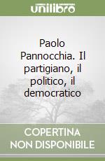 Paolo Pannocchia. Il partigiano, il politico, il democratico