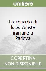 Lo sguardo di luce. Artiste iraniane a Padova libro