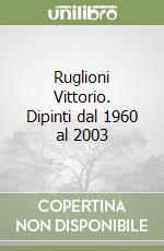 Ruglioni Vittorio. Dipinti dal 1960 al 2003 libro