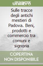 Sulle tracce degli antichi mestieri di Padova. Beni, prodotti e commercio tra comuni e signoria libro