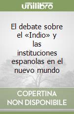 El debate sobre el «Indio» y las instituciones espanolas en el nuevo mundo libro