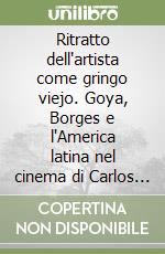 Ritratto dell'artista come gringo viejo. Goya, Borges e l'America latina nel cinema di Carlos Saura libro