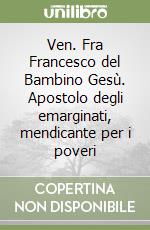 Ven. Fra Francesco del Bambino Gesù. Apostolo degli emarginati, mendicante per i poveri