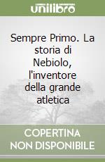 Sempre Primo. La storia di Nebiolo, l'inventore della grande atletica