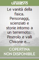 Le vanità della fisica. Personaggi, scienziati e storie intorno a un terremoto: Pinerolo e valli Chisone e Pellice, 1808 libro