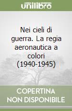 Nei cieli di guerra. La regia aeronautica a colori (1940-1945) libro