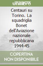 Centauri su Torino. La squadriglia Bonet dell'Aviazione nazionale repubblicana 1944-45 libro