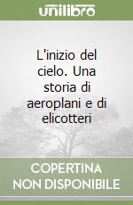 L'inizio del cielo. Una storia di aeroplani e di elicotteri