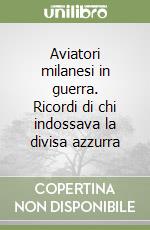 Aviatori milanesi in guerra. Ricordi di chi indossava la divisa azzurra