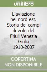 L'aviazione nel nord est. Storia dei campi di volo del Friuli Venezia Giulia 1910-2007 libro