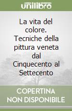 La vita del colore. Tecniche della pittura veneta dal Cinquecento al Settecento libro