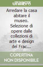 Arredare la casa abitare il museo. Selezione di opere dalle collezioni di arte e design del Frac Nord-Pas de Calais. Ediz. italiana e francese libro