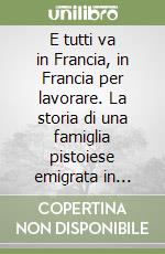 E tutti va in Francia, in Francia per lavorare. La storia di una famiglia pistoiese emigrata in Francia libro