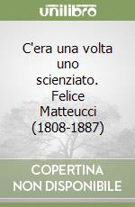 C'era una volta uno scienziato. Felice Matteucci (1808-1887) libro