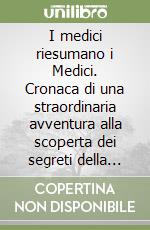 I medici riesumano i Medici. Cronaca di una straordinaria avventura alla scoperta dei segreti della grande dinastia fiorentina libro