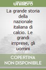 La grande storia della nazionale italiana di calcio. Le grandi imprese, gli uomini libro