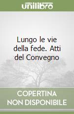 Lungo le vie della fede. Atti del Convegno libro