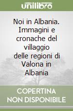 Noi in Albania. Immagini e cronache del villaggio delle regioni di Valona in Albania libro