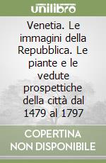 Venetia. Le immagini della Repubblica. Le piante e le vedute prospettiche della città dal 1479 al 1797 libro