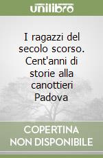 I ragazzi del secolo scorso. Cent'anni di storie alla canottieri Padova libro