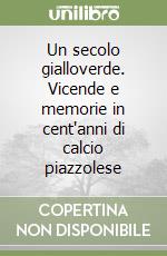 Un secolo gialloverde. Vicende e memorie in cent'anni di calcio piazzolese