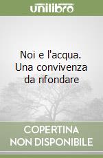 Noi e l'acqua. Una convivenza da rifondare libro