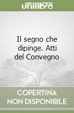 Il segno che dipinge. Atti del Convegno libro