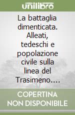 La battaglia dimenticata. Alleati, tedeschi e popolazione civile sulla linea del Trasimeno. Giugno-luglio 1944 libro