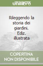 Rileggendo la storia dei giardini. Ediz. illustrata