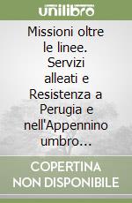 Missioni oltre le linee. Servizi alleati e Resistenza a Perugia e nell'Appennino umbro marchigiano (1943-1944) libro