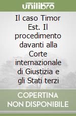 Il caso Timor Est. Il procedimento davanti alla Corte internazionale di Giustizia e gli Stati terzi libro