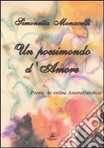 Un poesimondo d'amore. Poesie in ordine amoralfabetico libro