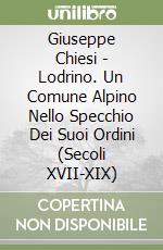 Giuseppe Chiesi - Lodrino. Un Comune Alpino Nello Specchio Dei Suoi Ordini (Secoli XVII-XIX) libro