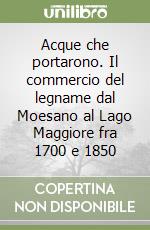 Acque che portarono. Il commercio del legname dal Moesano al Lago Maggiore fra 1700 e 1850 libro