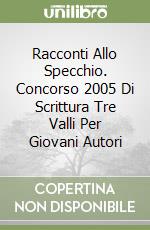 Racconti Allo Specchio. Concorso 2005 Di Scrittura Tre Valli Per Giovani Autori libro