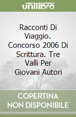 Racconti Di Viaggio. Concorso 2006 Di Scrittura. Tre Valli Per Giovani Autori libro