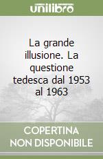 La grande illusione. La questione tedesca dal 1953 al 1963