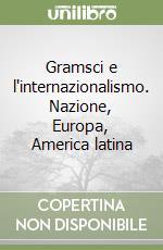 Gramsci e l'internazionalismo. Nazione, Europa, America latina libro